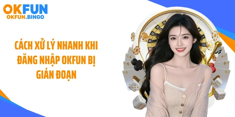 Cách xử lý nhanh khi đăng nhập OKFUN bị gián đoạn