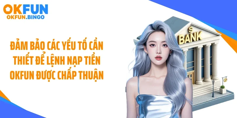 Đảm bảo các yếu tố cần thiết để lệnh nạp tiền OKFUN được chấp thuận