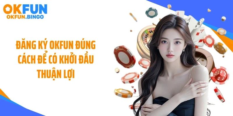 Đăng ký OKFUN đúng cách để có khởi đầu thuận lợi