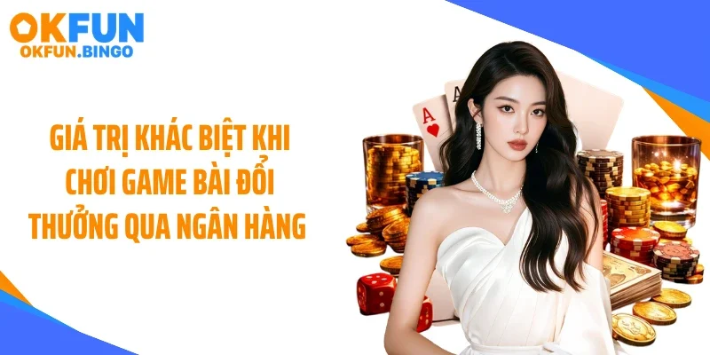 Giá trị khác biệt khi chơi game bài đổi thưởng qua ngân hàng 