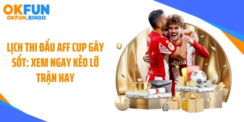 Lịch Thi Đấu AFF CUP Gây Sốt: Xem Ngay Kẻo Lỡ Trận Hay