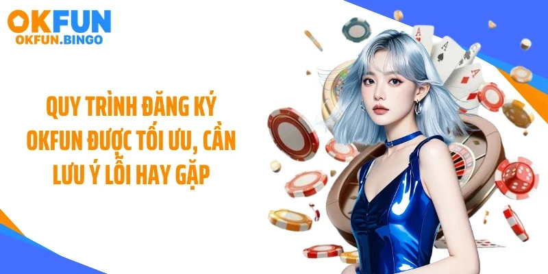 Quy trình đăng ký OKFUN được tối ưu, cần lưu ý lỗi hay gặp
