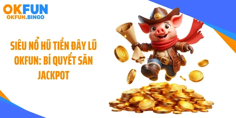 Siêu Nổ Hũ Tiền Đây Lũ OKFUN: Bí Quyết Săn Jackpot