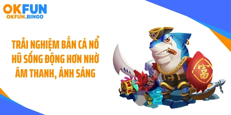 Trải nghiệm bắn cá nổ hũ sống động hơn nhờ âm thanh, ánh sáng