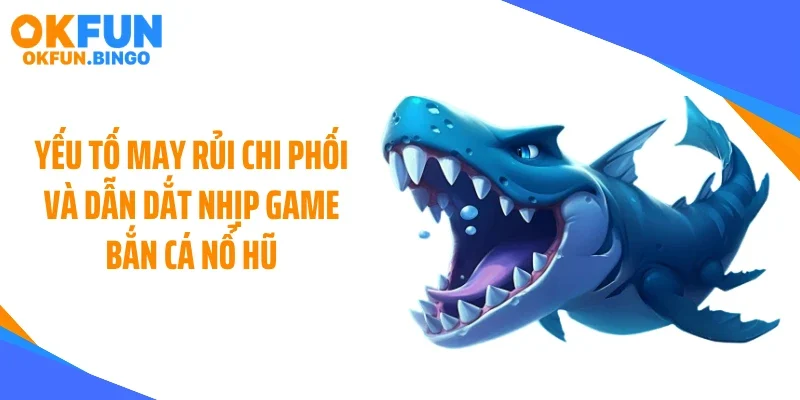 Yếu tố may rủi chi phối và dẫn dắt nhịp game bắn cá nổ hũ
